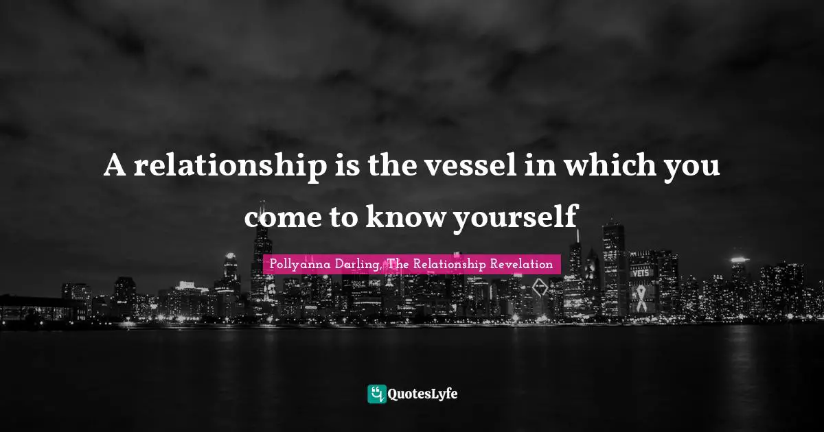 A relationship is the vessel in which you come to know yourself