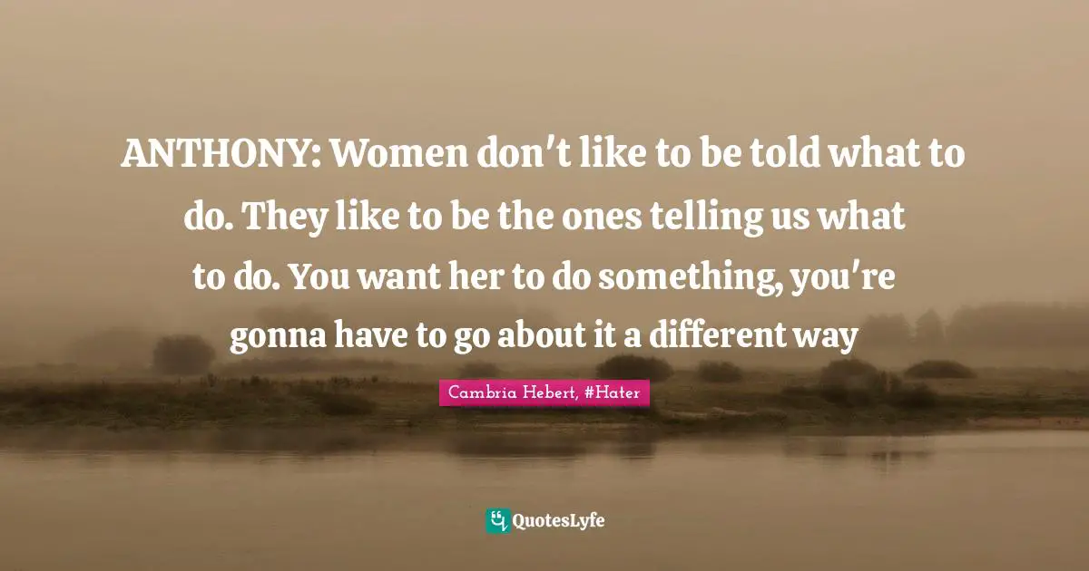 ANTHONY: Women don't like to be told what to do. They like to be the ones telling us what to do. You want her to do something, you're gonna have to go about it a different way