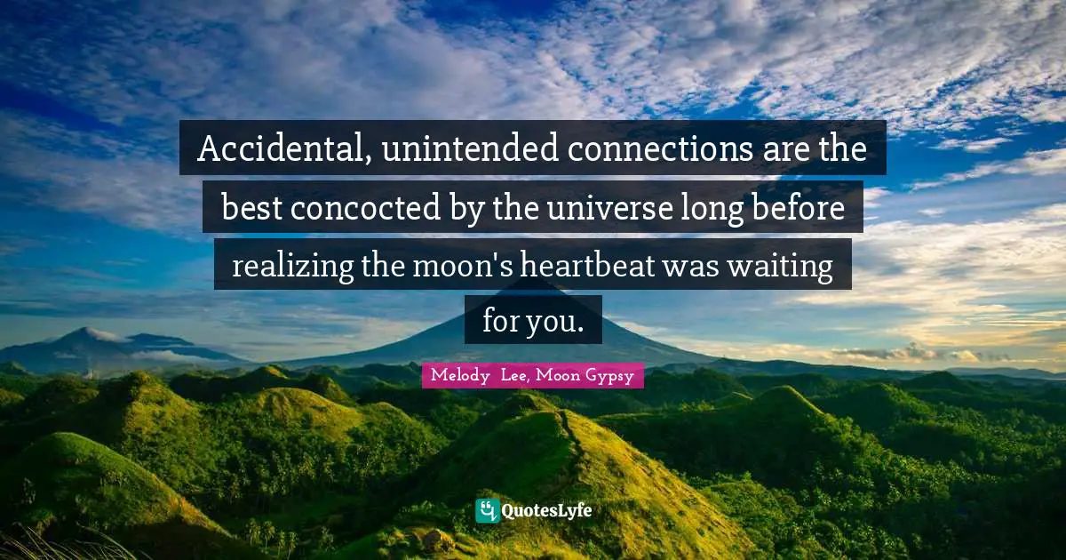 Accidental, unintended connections are the best concocted by the universe long before realizing the moon's heartbeat was waiting for you.