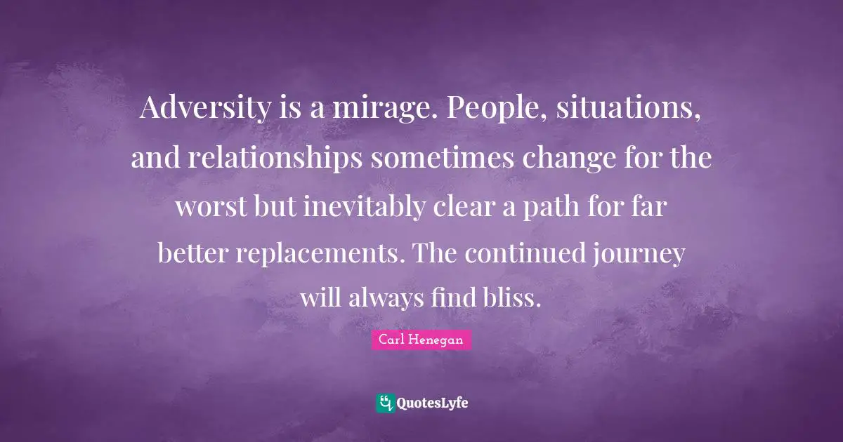 Adversity is a mirage. People, situations, and relationships sometimes change for the worst but inevitably clear a path for far better replacements. The continued journey will always find bliss.