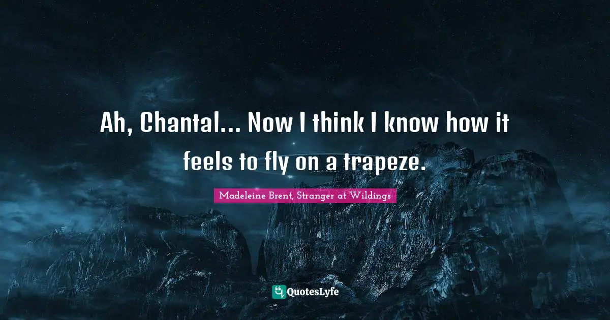 Ah, Chantal... Now I think I know how it feels to fly on a trapeze.