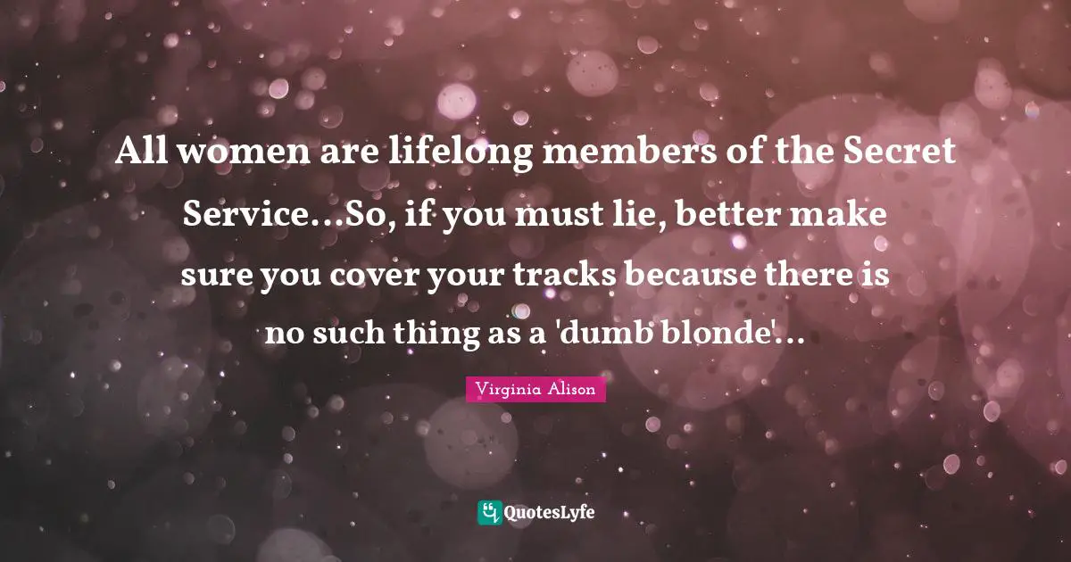 All women are lifelong members of the Secret Service...So, if you must lie, better make sure you cover your tracks because there is no such thing as a 'dumb blonde'...