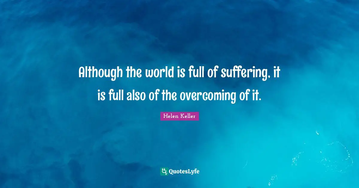 Although the world is full of suffering, it is full also of the overcoming of it.