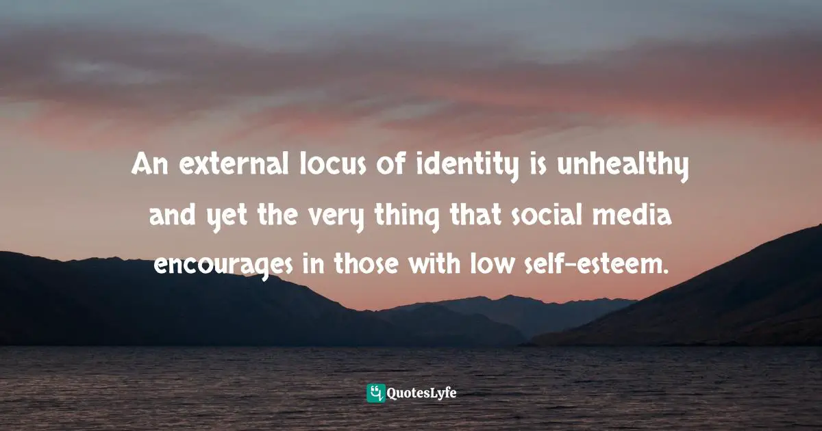 An external locus of identity is unhealthy and yet the very thing that social media encourages in those with low self-esteem.