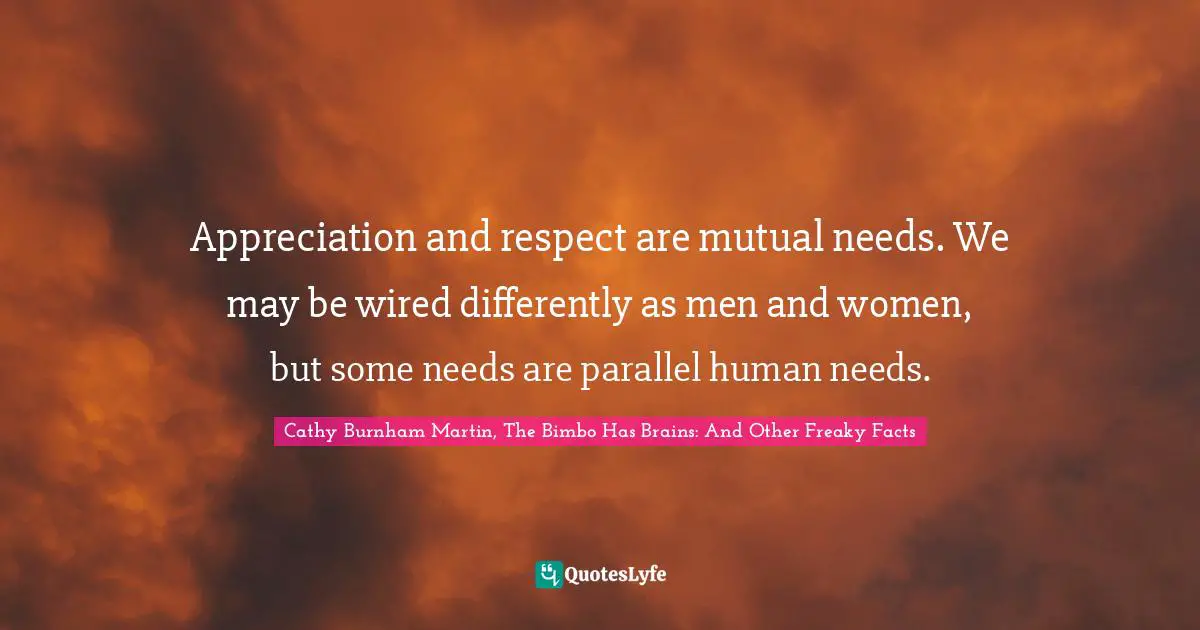 Appreciation and respect are mutual needs. We may be wired differently as men and women, but some needs are parallel human needs.