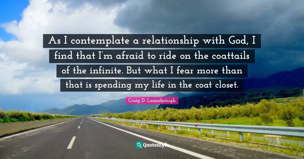 As I contemplate a relationship with God, I find that I’m afraid to ride on the coattails of the infinite. But what I fear more than that is spending my life in the coat closet.
