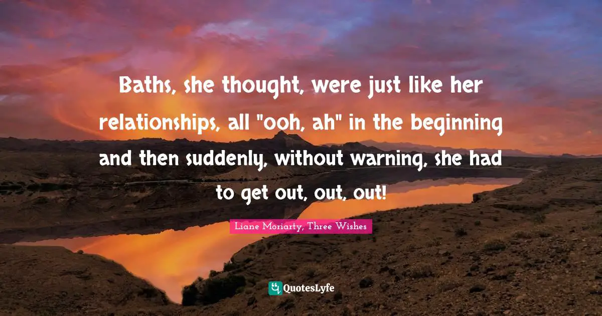 Baths, she thought, were just like her relationships, all "ooh, ah" in the beginning and then suddenly, without warning, she had to get out, out, out!
