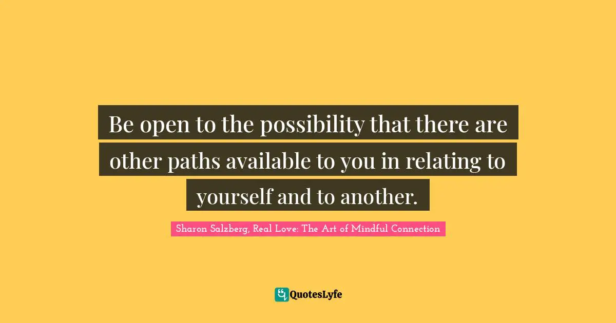 Sharon Salzberg, Real Love: The Art of Mindful Connection Quotes: Be open to the possibility that there are other paths available to you in relating to yourself and to another.