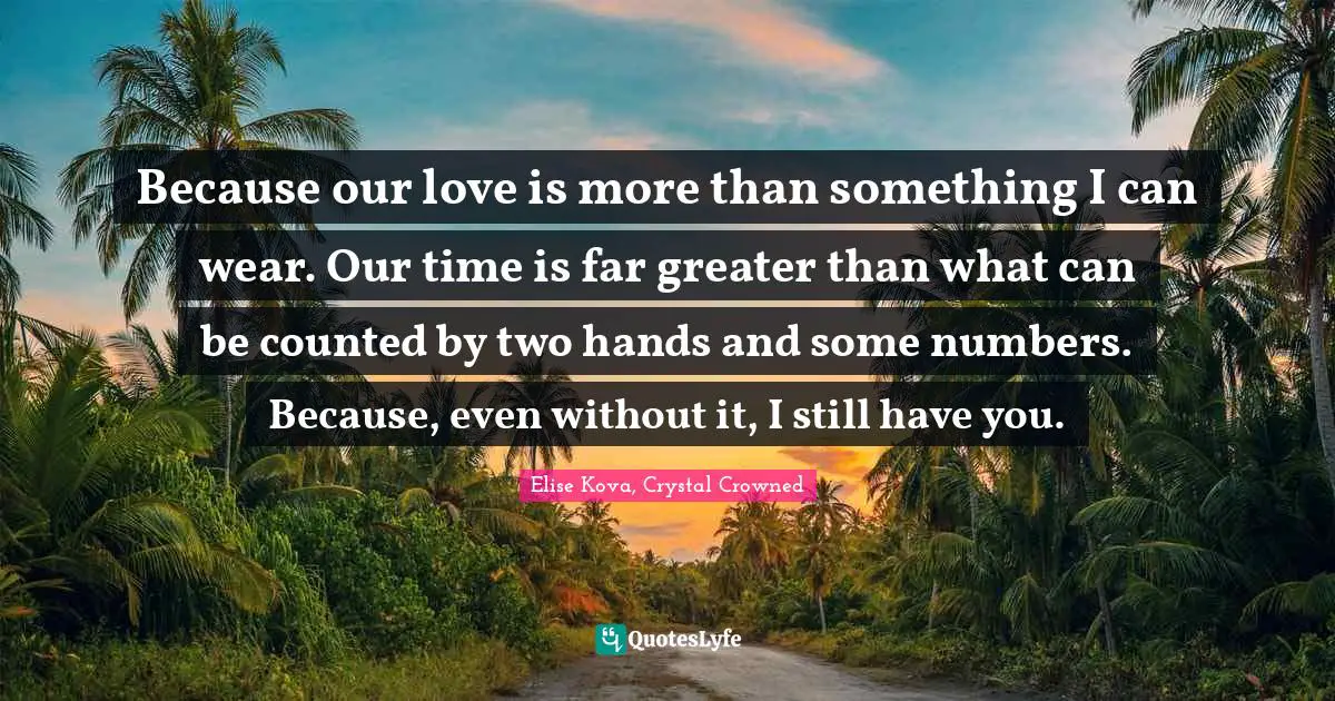 Because our love is more than something I can wear. Our time is far greater than what can be counted by two hands and some numbers. Because, even without it, I still have you.