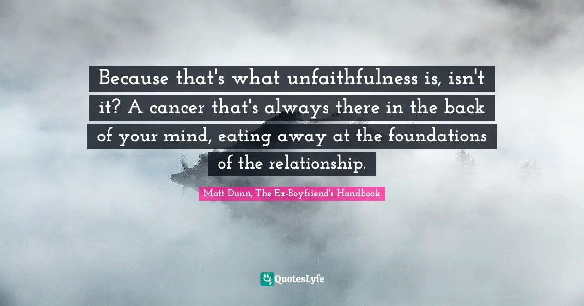 Because that's what unfaithfulness is, isn't it? A cancer that's always there in the back of your mind, eating away at the foundations of the relationship.