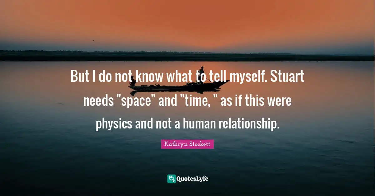 But I do not know what to tell myself. Stuart needs "space" and "time, " as if this were physics and not a human relationship.