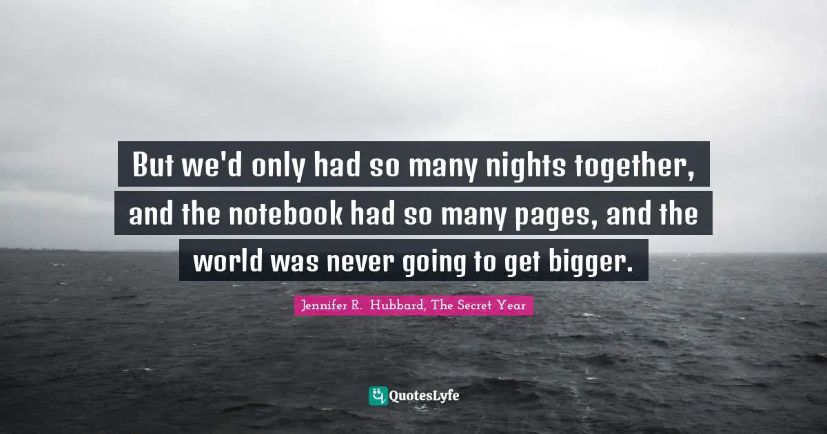 But we'd only had so many nights together, and the notebook had so many pages, and the world was never going to get bigger.