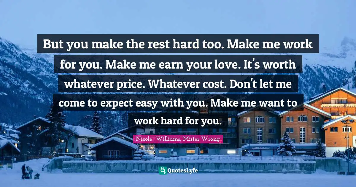 But you make the rest hard too. Make me work for you. Make me earn your love. It's worth whatever price. Whatever cost. Don't let me come to expect easy with you. Make me want to work hard for you.