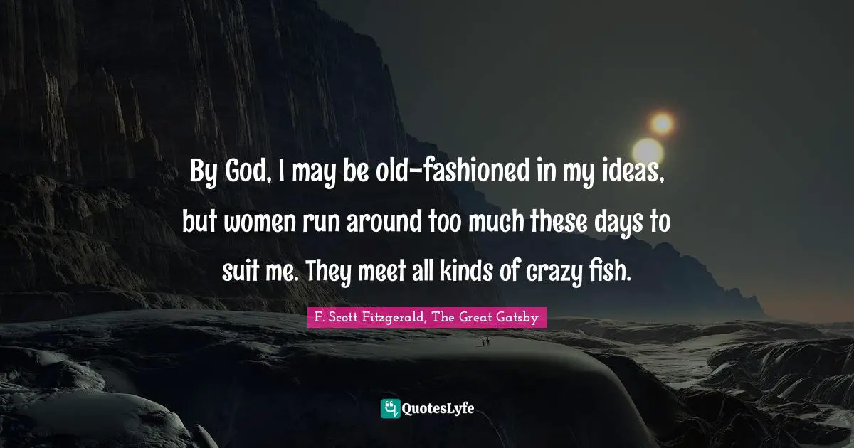 F. Scott Fitzgerald, The Great Gatsby Quotes: By God, I may be old-fashioned in my ideas, but women run around too much these days to suit me. They meet all kinds of crazy fish.