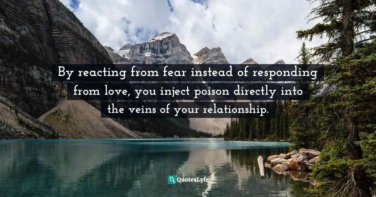 ‎By reacting from fear instead of responding from love, you inject poison directly into the veins of your relationship.
