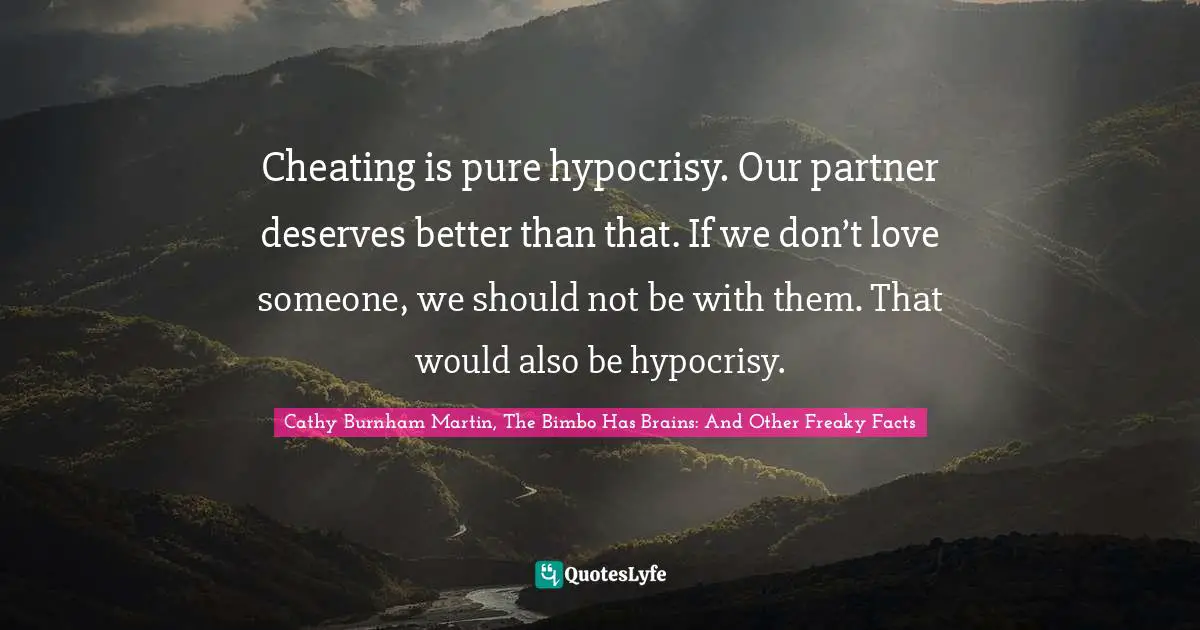 Cheating is pure hypocrisy. Our partner deserves better than that. If we don’t love someone, we should not be with them. That would also be hypocrisy.