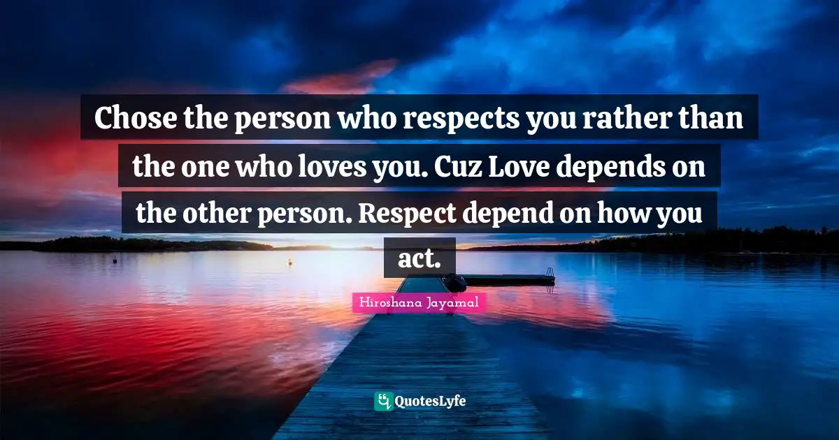 Chose the person who respects you rather than the one who loves you. Cuz Love depends on the other person. Respect depend on how you act.