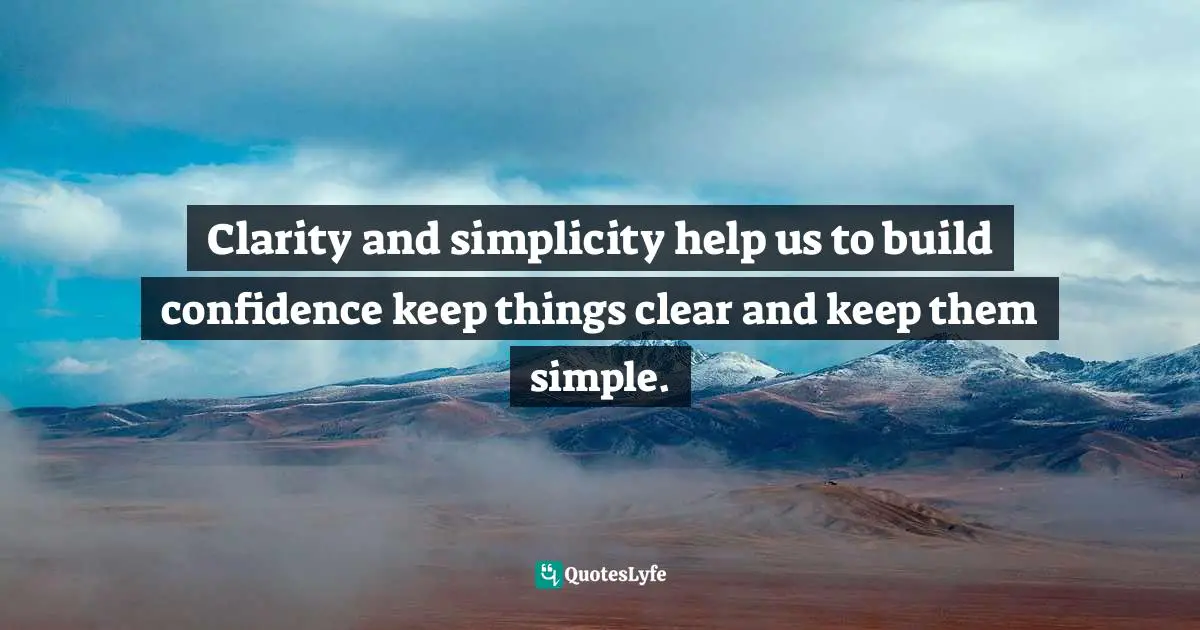 Clarity and simplicity help us to build confidence keep things clear and keep them simple.