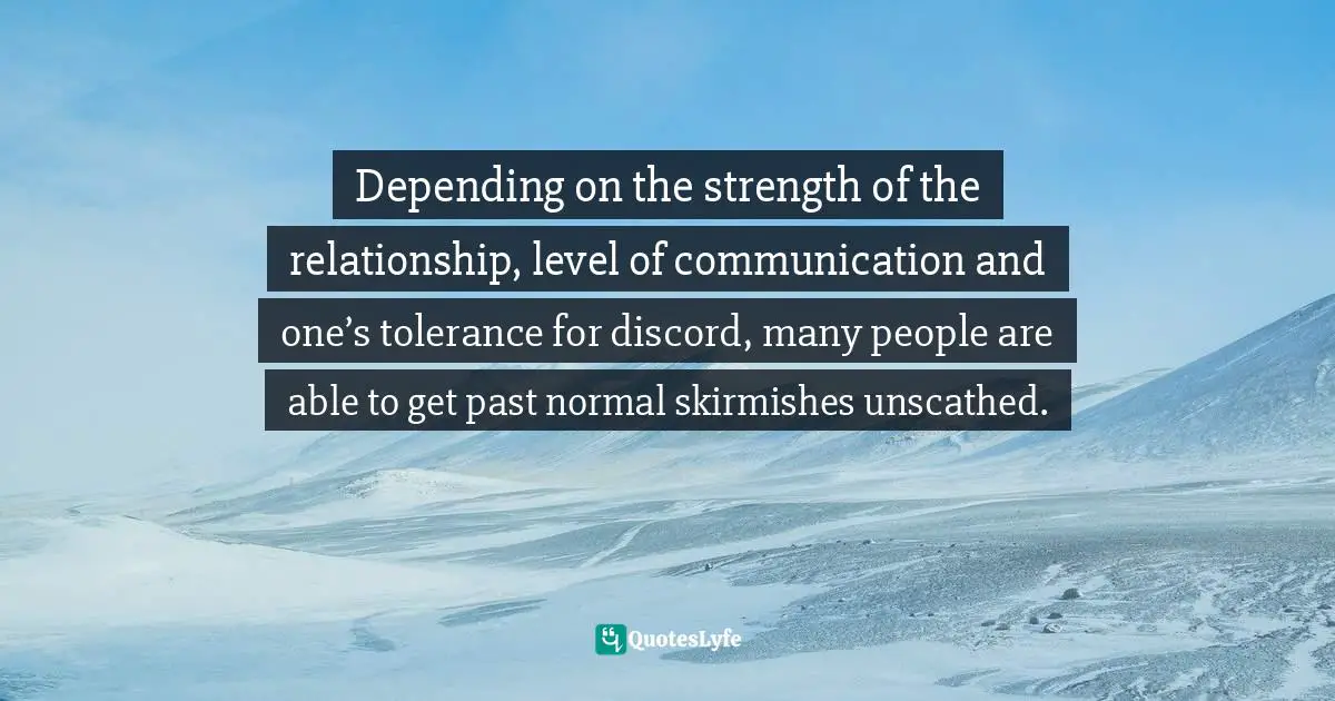 Depending on the strength of the relationship, level of communication and one’s tolerance for discord, many people are able to get past normal skirmishes unscathed.
