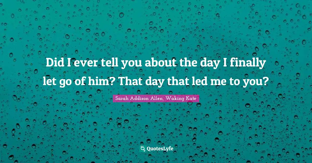 Did I ever tell you about the day I finally let go of him? That day that led me to you?