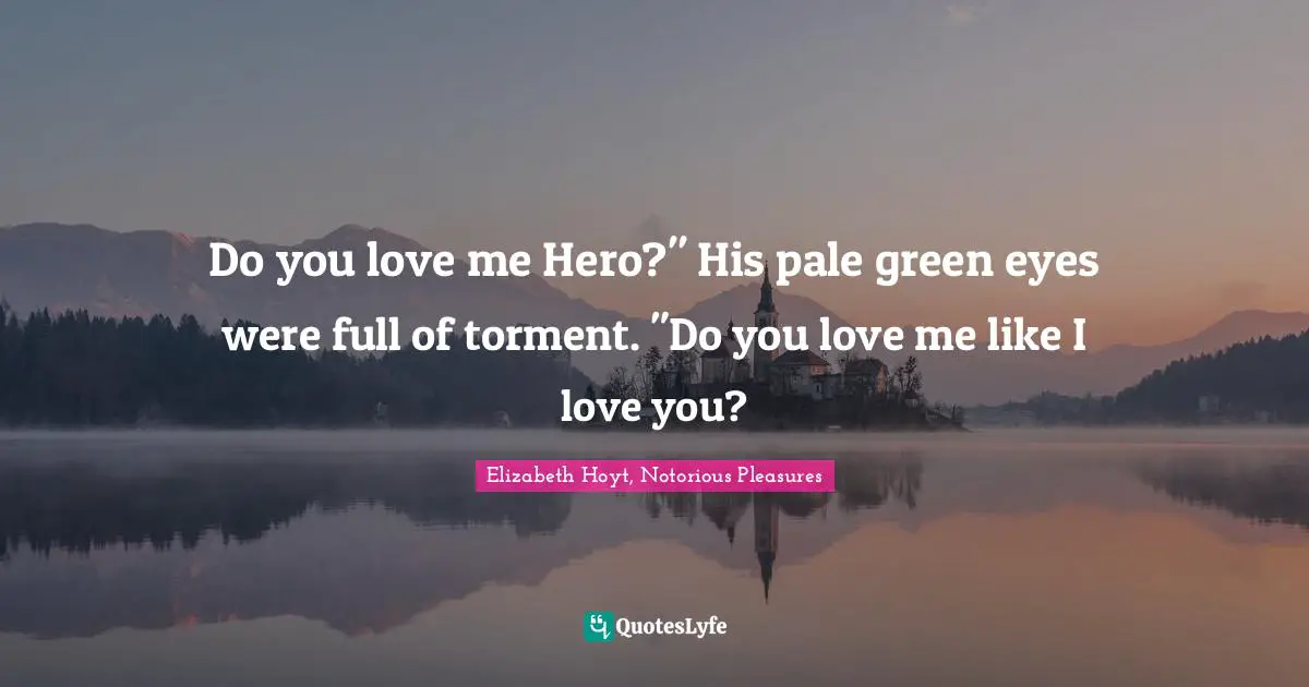 Do you love me Hero?" His pale green eyes were full of torment. "Do you love me like I love you?