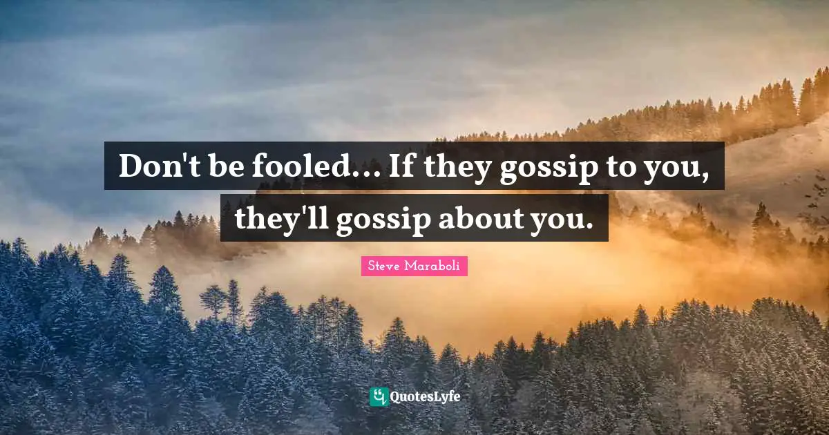 Don't be fooled... If they gossip to you, they'll gossip about you.