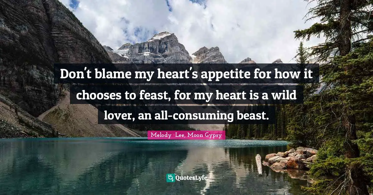 Don't blame my heart's appetite for how it chooses to feast, for my heart is a wild lover, an all-consuming beast.