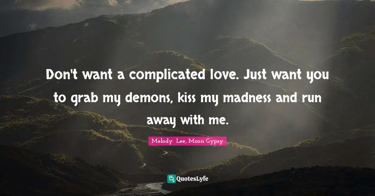 Don't want a complicated love. Just want you to grab my demons, kiss my madness and run away with me.