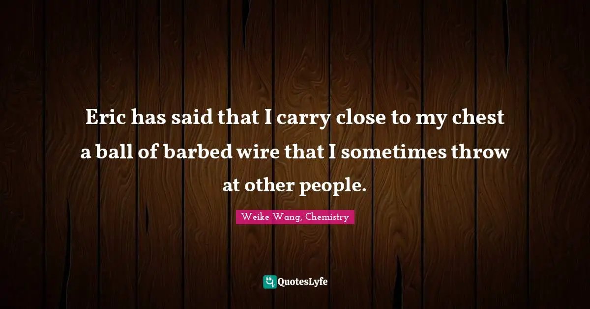 Eric has said that I carry close to my chest a ball of barbed wire that I sometimes throw at other people.