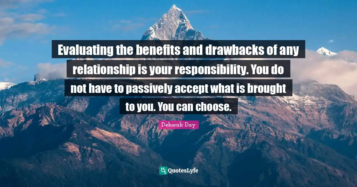 Deborah Day Quotes: "Evaluating the benefits and drawbacks of any relationship is your responsibility. You do not have to passively accept what is brought to you. You can choose."