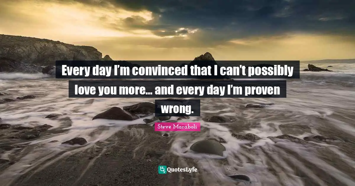 Every day I’m convinced that I can’t possibly love you more… and every day I’m proven wrong.