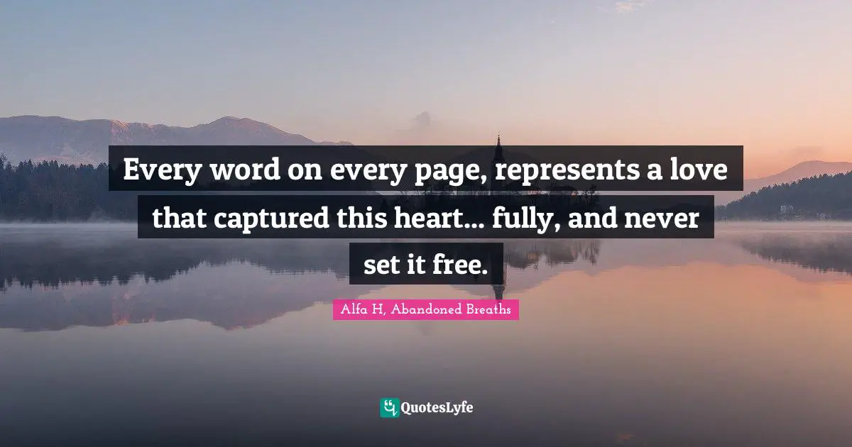 Every word on every page, represents a love that captured this heart... fully, and never set it free.