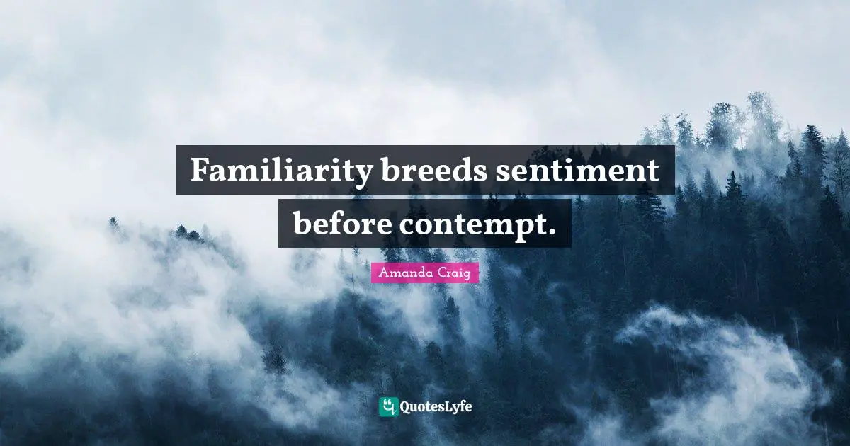 Familiarity breeds sentiment before contempt.