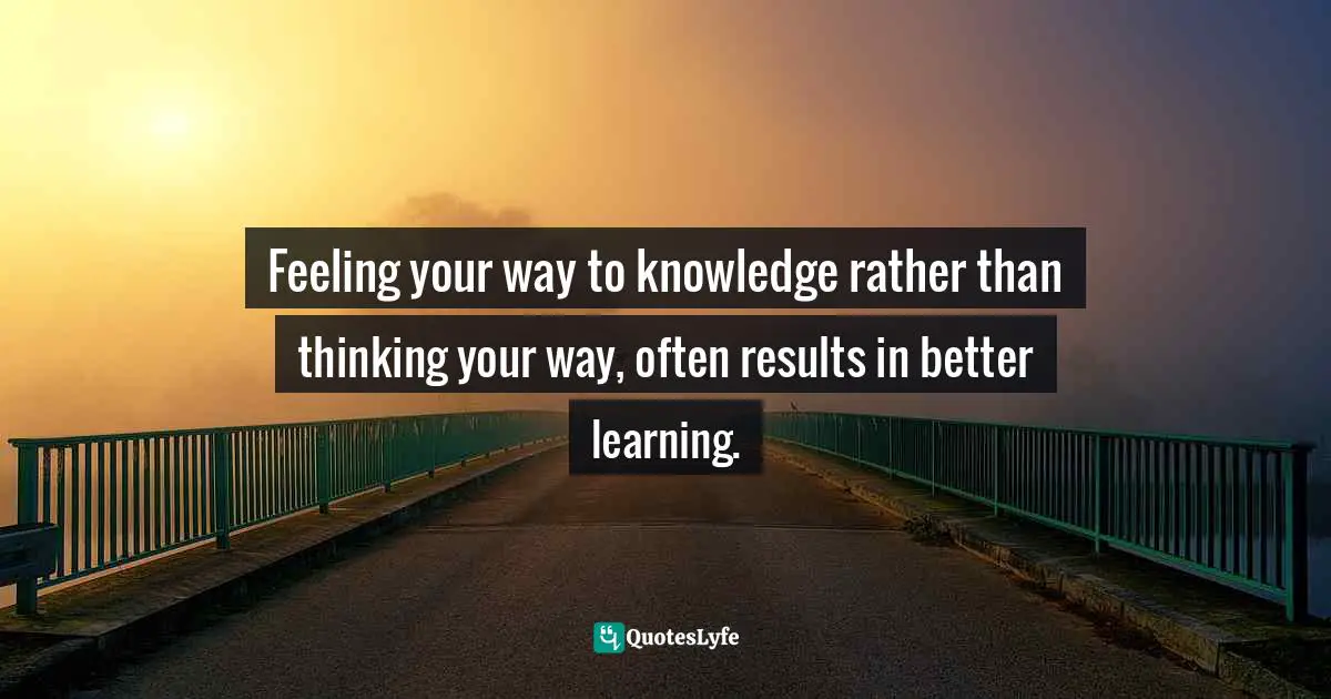 Feeling your way to knowledge rather than thinking your way, often results in better learning.