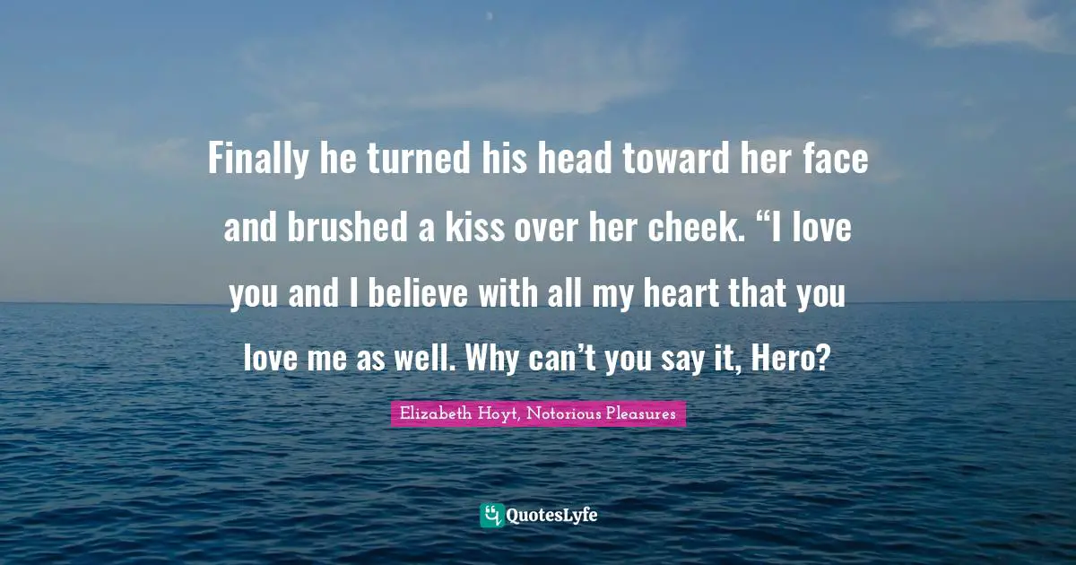Finally he turned his head toward her face and brushed a kiss over her cheek. “I love you and I believe with all my heart that you love me as well. Why can’t you say it, Hero?