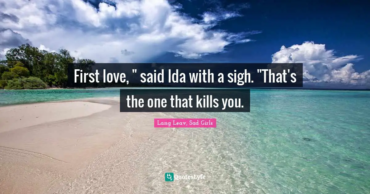 First love, " said Ida with a sigh. "That's the one that kills you.