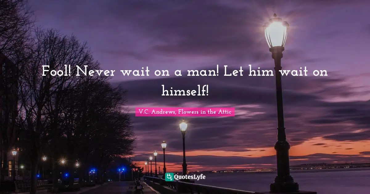 V.C. Andrews, Flowers in the Attic Quotes: Fool! Never wait on a man! Let him wait on himself!
