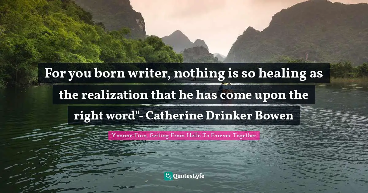 For you born writer, nothing is so healing as the realization that he has come upon the right word"- Catherine Drinker Bowen