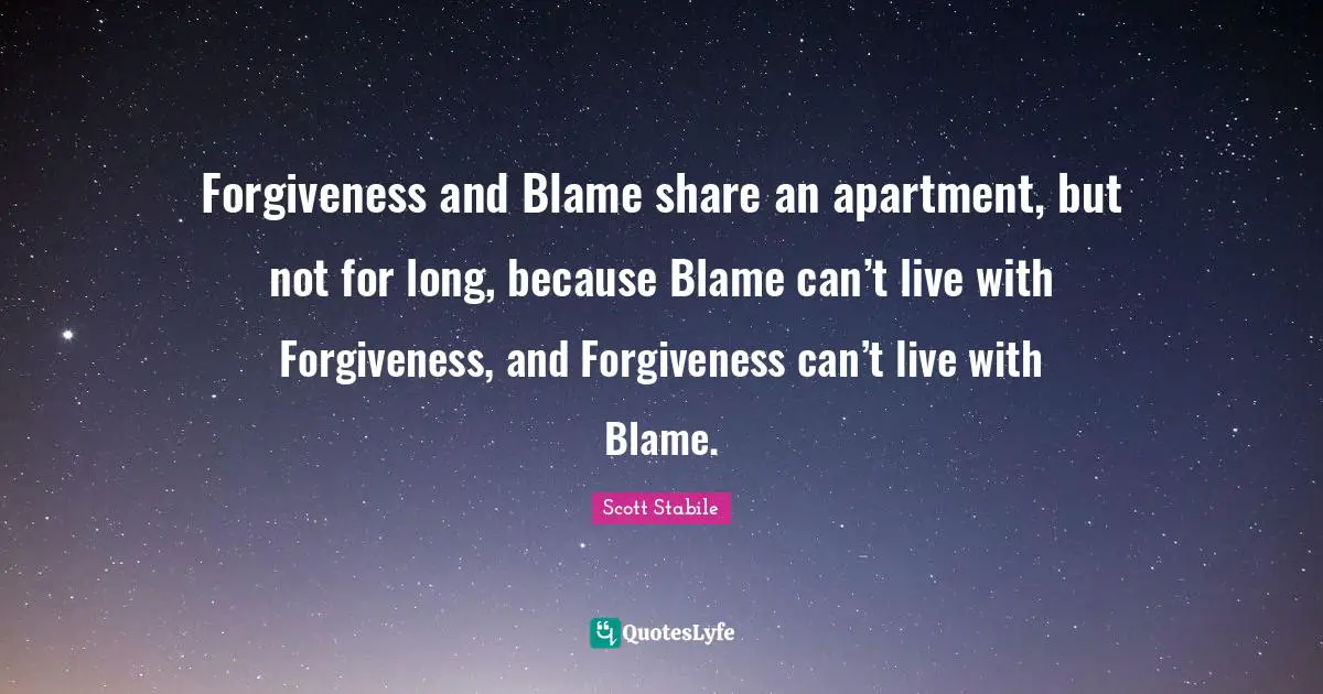 Forgiveness and Blame share an apartment, but not for long, because Blame can’t live with Forgiveness, and Forgiveness can’t live with Blame.