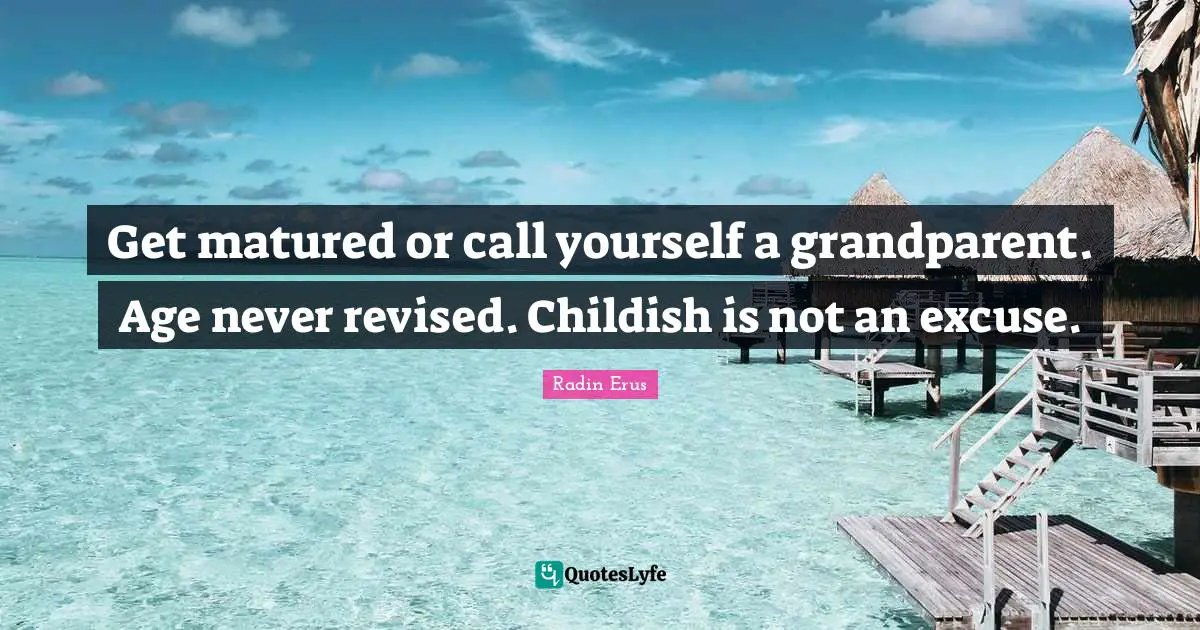Get matured or call yourself a grandparent. Age never revised. Childish is not an excuse.