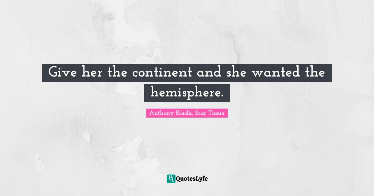 Anthony Kiedis Quotes: "Give her the continent and she wanted the hemisphere."
