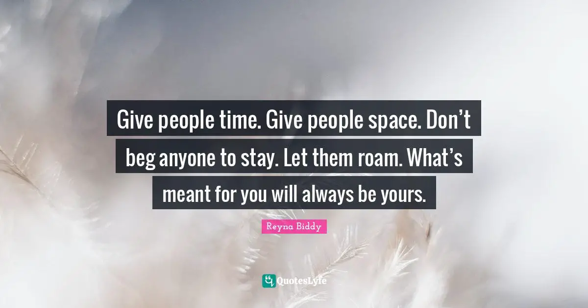 Give people time. Give people space. Don’t beg anyone to stay. Let them roam. What’s meant for you will always be yours.