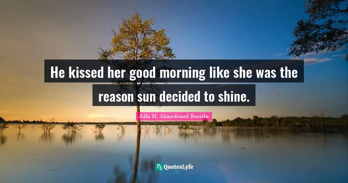 Alfa H Quotes: "He kissed her good morning like she was the reason sun decided to shine."