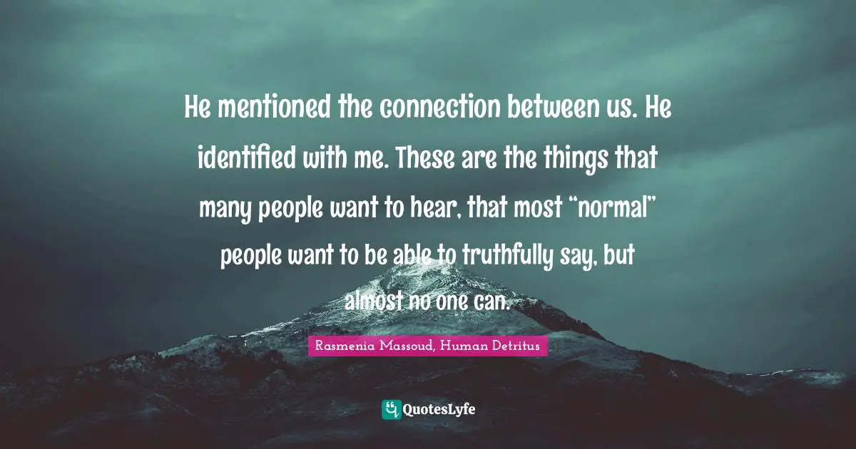 He mentioned the connection between us. He identified with me. These are the things that many people want to hear, that most “normal” people want to be able to truthfully say, but almost no one can.