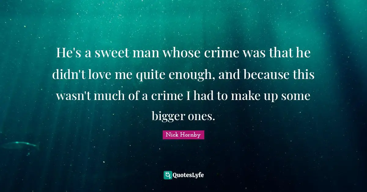 He's a sweet man whose crime was that he didn't love me quite enough, and because this wasn't much of a crime I had to make up some bigger ones.