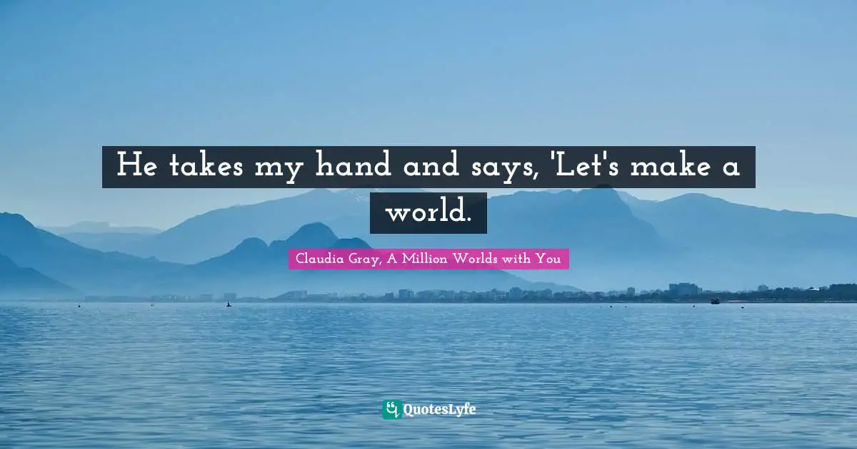 He takes my hand and says, 'Let's make a world.