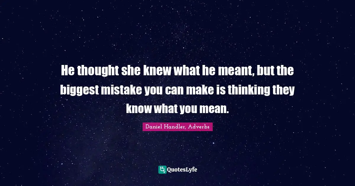 He thought she knew what he meant, but the biggest mistake you can make is thinking they know what you mean.