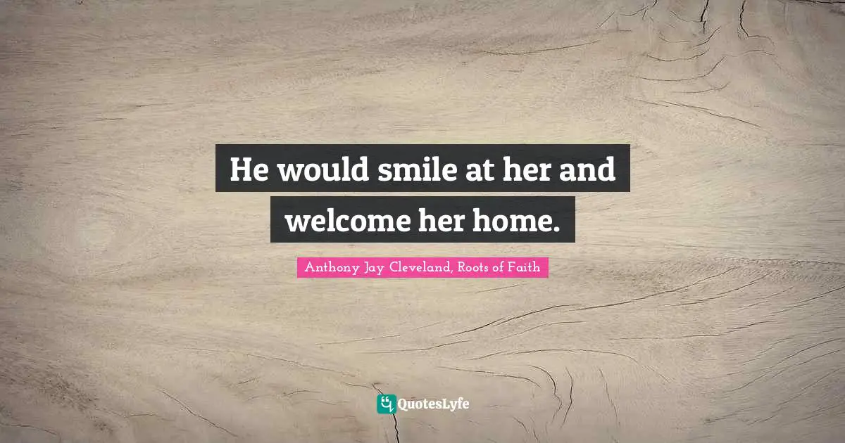 He would smile at her and welcome her home.