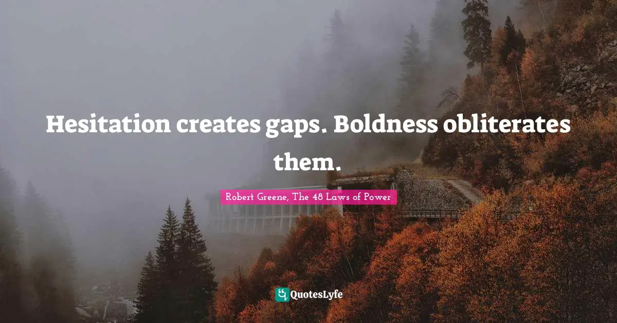 Hesitation creates gaps. Boldness obliterates them.