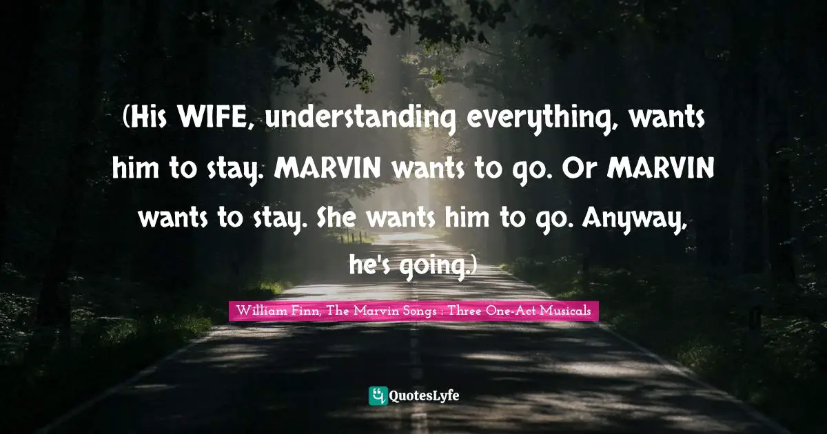 (His WIFE, understanding everything, wants him to stay. MARVIN wants to go. Or MARVIN wants to stay. She wants him to go. Anyway, he's going.)